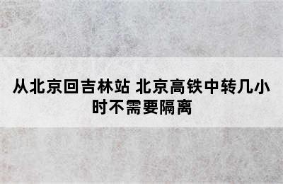 从北京回吉林站 北京高铁中转几小时不需要隔离